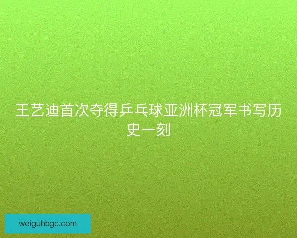 王艺迪首次夺得乒乓球亚洲杯冠军书写历史一刻