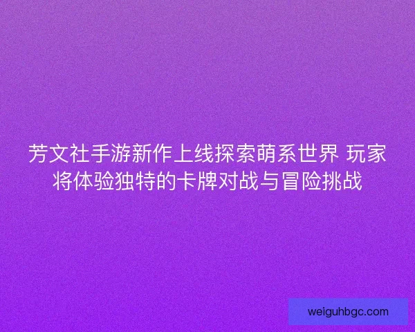 芳文社手游新作上线探索萌系世界 玩家将体验独特的卡牌对战与冒险挑战