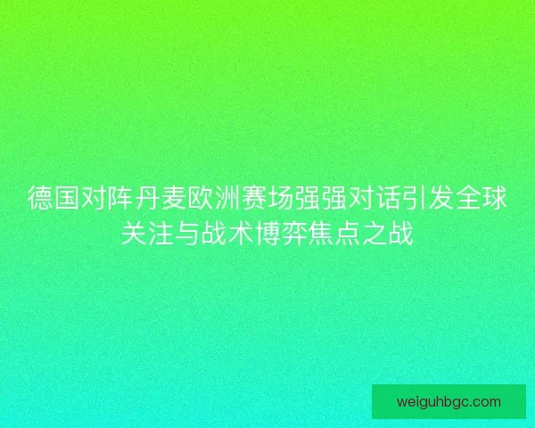 德国对阵丹麦欧洲赛场强强对话引发全球关注与战术博弈焦点之战