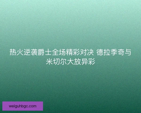 热火逆袭爵士全场精彩对决 德拉季奇与米切尔大放异彩