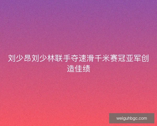 刘少昂刘少林联手夺速滑千米赛冠亚军创造佳绩