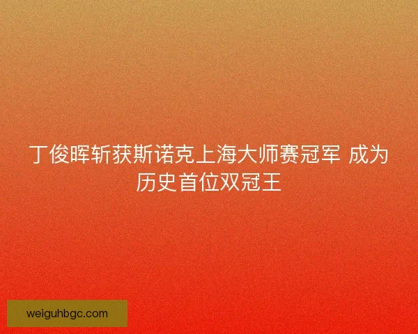 丁俊晖斩获斯诺克上海大师赛冠军 成为历史首位双冠王